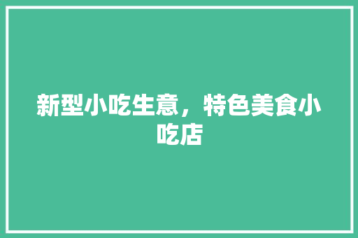 新型小吃生意，特色美食小吃店 新型小吃生意，特色美食小吃店 旅行资讯