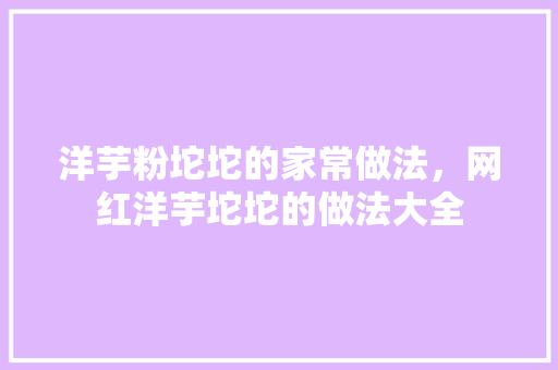 洋芋粉坨坨的家常做法，网红洋芋坨坨的做法大全 洋芋粉坨坨的家常做法，网红洋芋坨坨的做法大全 旅行资讯