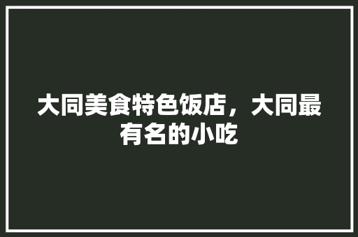大同美食特色饭店，大同最有名的小吃 大同美食特色饭店，大同最有名的小吃 家居窍门