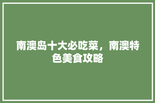 南澳岛十大必吃菜，南澳特色美食攻略 南澳岛十大必吃菜，南澳特色美食攻略 家居窍门