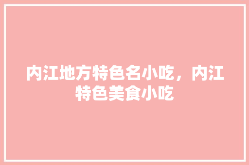内江地方特色名小吃，内江特色美食小吃 内江地方特色名小吃，内江特色美食小吃 生活指南