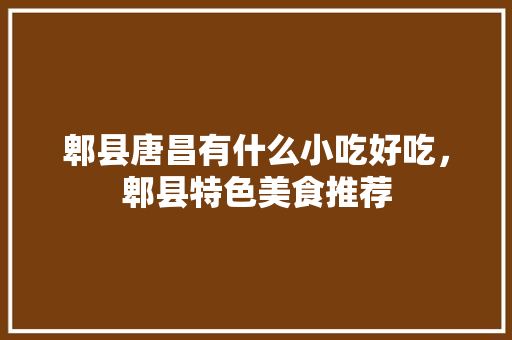 郫县唐昌有什么小吃好吃，郫县特色美食推荐