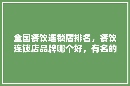 全国餐饮连锁店排名，餐饮连锁店品牌哪个好，有名的小吃连锁 全国餐饮连锁店排名，餐饮连锁店品牌哪个好，有名的小吃连锁 生活指南