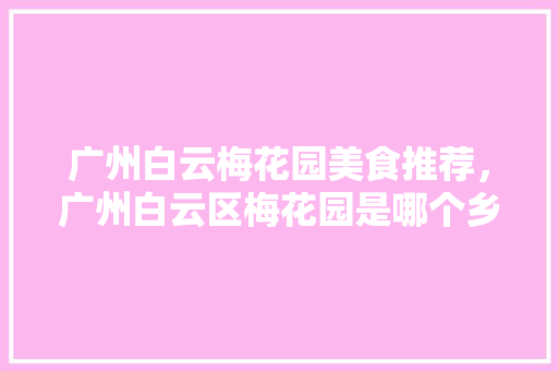 广州白云梅花园美食推荐，广州白云区梅花园是哪个乡镇。