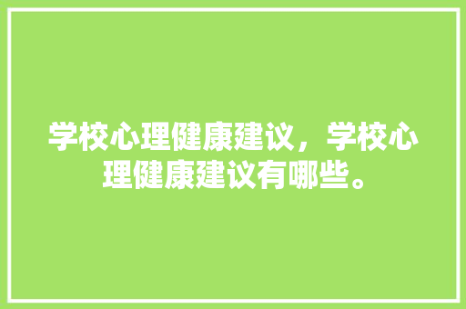 学校心理健康建议，学校心理健康建议有哪些。