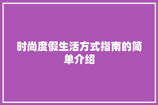 时尚度假生活方式指南的简单介绍 时尚度假生活方式指南的简单介绍 生活指南