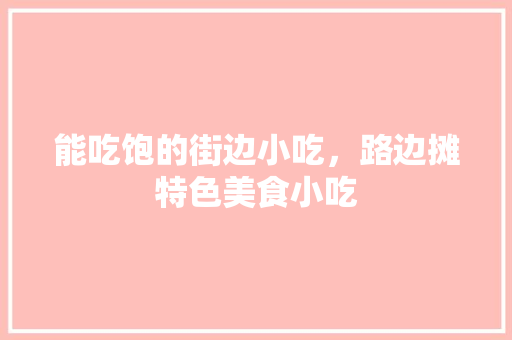 能吃饱的街边小吃，路边摊特色美食小吃 能吃饱的街边小吃，路边摊特色美食小吃 生活指南