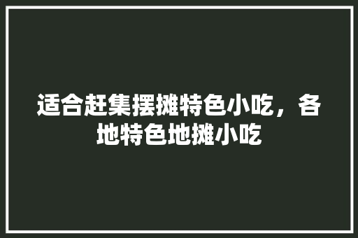适合赶集摆摊特色小吃，各地特色地摊小吃 适合赶集摆摊特色小吃，各地特色地摊小吃 旅行资讯
