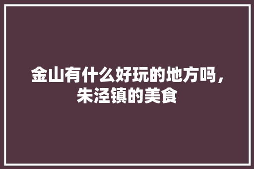 金山有什么好玩的地方吗，朱泾镇的美食 金山有什么好玩的地方吗，朱泾镇的美食 家居窍门