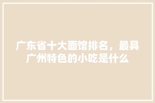 广东省十大面馆排名，最具广州特色的小吃是什么 广东省十大面馆排名，最具广州特色的小吃是什么 旅行资讯