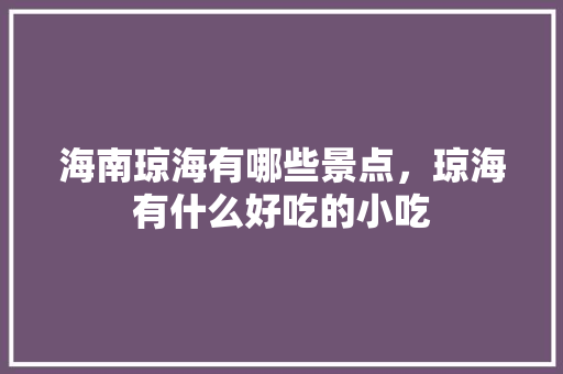 海南琼海有哪些景点，琼海有什么好吃的小吃 海南琼海有哪些景点，琼海有什么好吃的小吃 健康建议