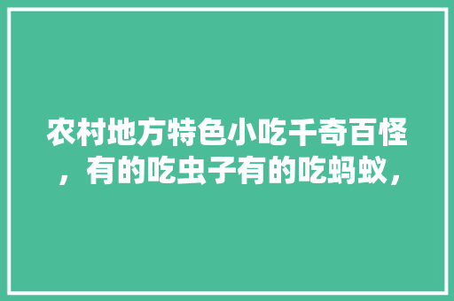 农村地方特色小吃千奇百怪，有的吃虫子有的吃蚂蚁，你觉得你那里最怪的是吃什么，一些地方的特色美食