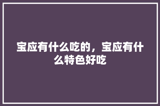 宝应有什么吃的，宝应有什么特色好吃 宝应有什么吃的，宝应有什么特色好吃 健康建议