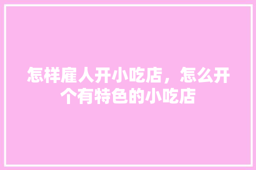 怎样雇人开小吃店，怎么开个有特色的小吃店 怎样雇人开小吃店，怎么开个有特色的小吃店 旅行资讯