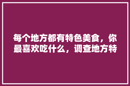 每个地方都有特色美食，你最喜欢吃什么，调查地方特色美食的调查报告 每个地方都有特色美食，你最喜欢吃什么，调查地方特色美食的调查报告 旅行资讯