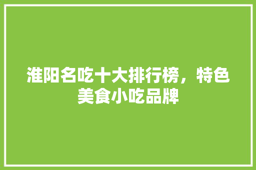 淮阳名吃十大排行榜，特色美食小吃品牌 淮阳名吃十大排行榜，特色美食小吃品牌 旅行资讯