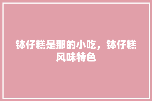 钵仔糕是那的小吃，钵仔糕风味特色 钵仔糕是那的小吃，钵仔糕风味特色 家居窍门