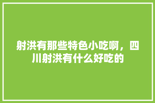 射洪有那些特色小吃啊，四川射洪有什么好吃的 射洪有那些特色小吃啊，四川射洪有什么好吃的 家居窍门