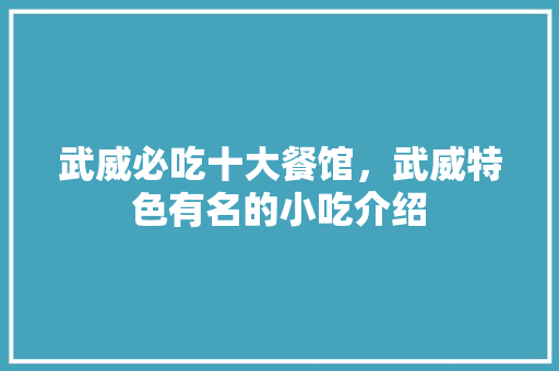 武威必吃十大餐馆，武威特色有名的小吃介绍 武威必吃十大餐馆，武威特色有名的小吃介绍 旅行资讯