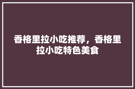 香格里拉小吃推荐，香格里拉小吃特色美食