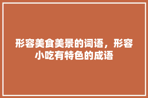 形容美食美景的词语，形容小吃有特色的成语 形容美食美景的词语，形容小吃有特色的成语 美食推荐