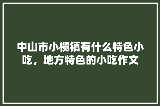 中山市小榄镇有什么特色小吃，地方特色的小吃作文 中山市小榄镇有什么特色小吃，地方特色的小吃作文 旅行资讯