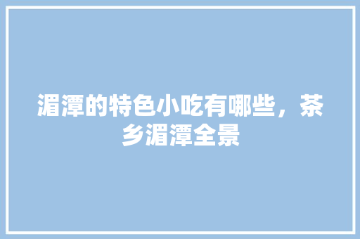 湄潭的特色小吃有哪些，茶乡湄潭全景 湄潭的特色小吃有哪些，茶乡湄潭全景 美食推荐