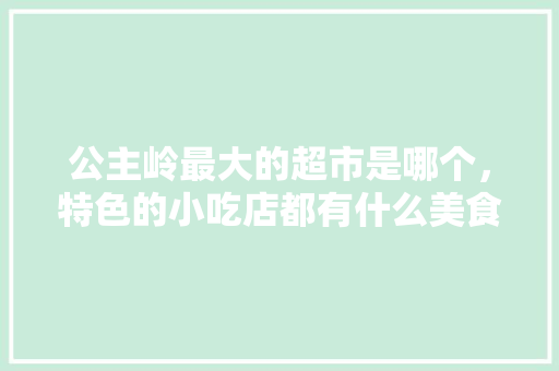 公主岭最大的超市是哪个，特色的小吃店都有什么美食 公主岭最大的超市是哪个，特色的小吃店都有什么美食 健康建议