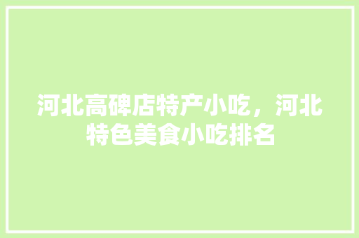河北高碑店特产小吃，河北特色美食小吃排名 河北高碑店特产小吃，河北特色美食小吃排名 健康建议