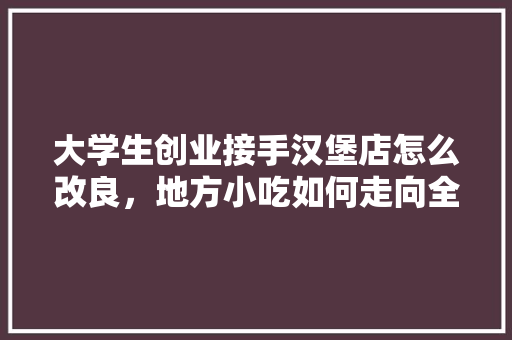 大学生创业接手汉堡店怎么改良，地方小吃如何走向全国 大学生创业接手汉堡店怎么改良，地方小吃如何走向全国 家居窍门