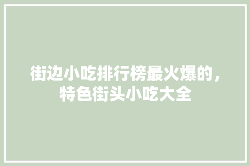 街边小吃排行榜最火爆的，特色街头小吃大全