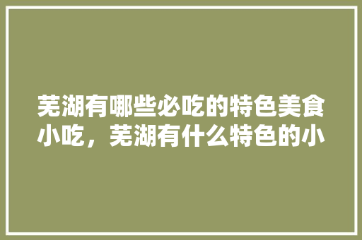 芜湖有哪些必吃的特色美食小吃，芜湖有什么特色的小吃 芜湖有哪些必吃的特色美食小吃，芜湖有什么特色的小吃 家居窍门