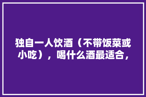 独自一人饮酒（不带饭菜或小吃），喝什么酒最适合，喝酒的小吃有哪些? 独自一人饮酒（不带饭菜或小吃），喝什么酒最适合，喝酒的小吃有哪些? 家居窍门