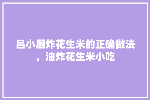 吕小厨炸花生米的正确做法，油炸花生米小吃
