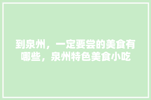 到泉州，一定要尝的美食有哪些，泉州特色美食小吃