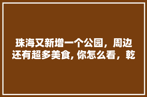珠海又新增一个公园，周边还有超多美食, 你怎么看，乾务有什么好吃的