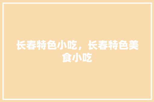 长春特色小吃，长春特色美食小吃
