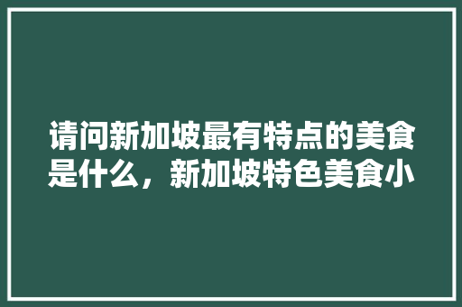 请问新加坡最有特点的美食是什么，新加坡特色美食小吃 请问新加坡最有特点的美食是什么，新加坡特色美食小吃 生活指南