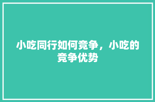 小吃同行如何竞争，小吃的竞争优势 小吃同行如何竞争，小吃的竞争优势 家居窍门
