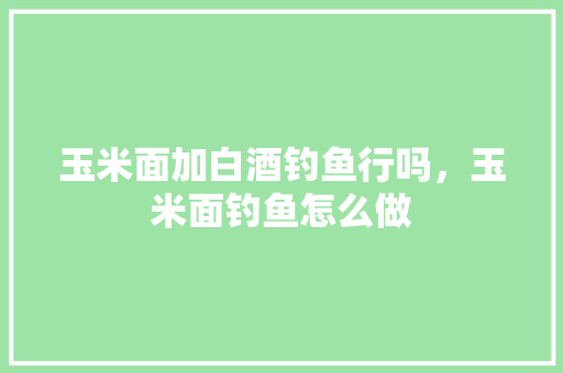 玉米面加白酒钓鱼行吗，玉米面钓鱼怎么做