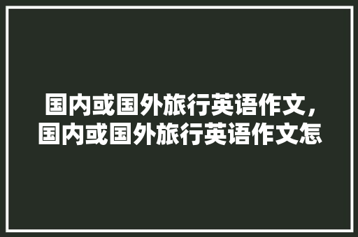 国内或国外旅行英语作文，国内或国外旅行英语作文怎么写。