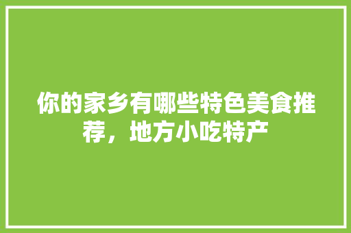 你的家乡有哪些特色美食推荐，地方小吃特产 你的家乡有哪些特色美食推荐，地方小吃特产 旅行资讯