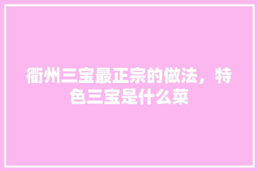 衢州三宝最正宗的做法，特色三宝是什么菜 衢州三宝最正宗的做法，特色三宝是什么菜 旅行资讯