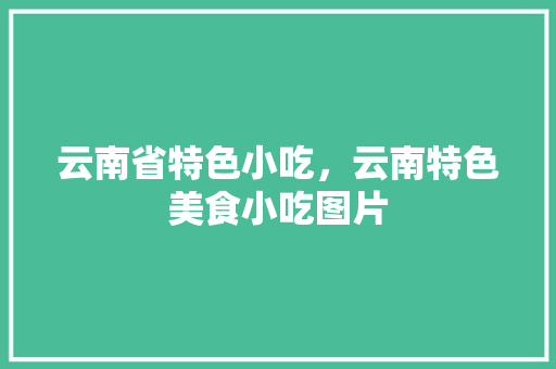 云南省特色小吃，云南特色美食小吃图片 云南省特色小吃，云南特色美食小吃图片 美食推荐