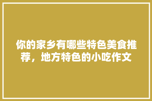 你的家乡有哪些特色美食推荐，地方特色的小吃作文 你的家乡有哪些特色美食推荐，地方特色的小吃作文 美食推荐