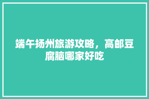 端午扬州旅游攻略，高邮豆腐脑哪家好吃