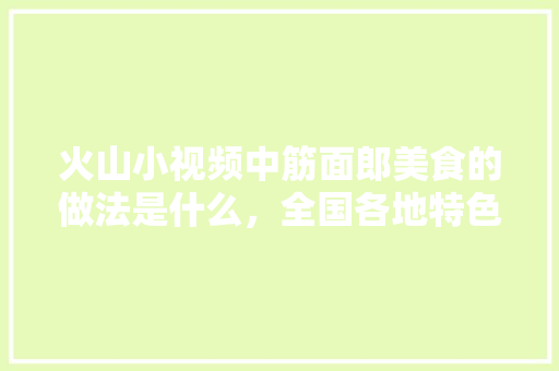 火山小视频中筋面郎美食的做法是什么，全国各地特色美食小吃视频 火山小视频中筋面郎美食的做法是什么，全国各地特色美食小吃视频 健康建议