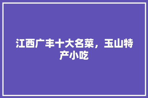 江西广丰十大名菜，玉山特产小吃