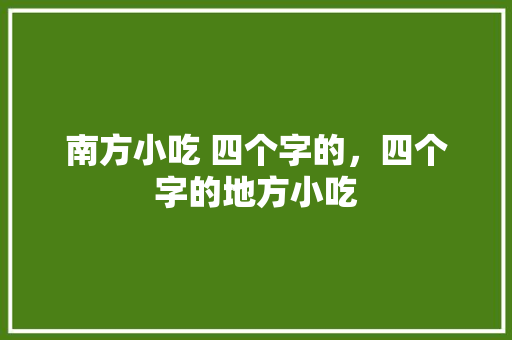 南方小吃 四个字的，四个字的地方小吃 南方小吃 四个字的，四个字的地方小吃 家居窍门