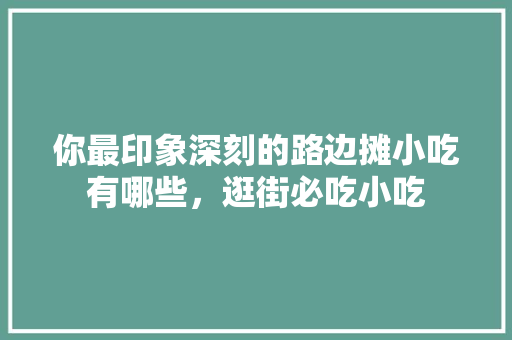 你最印象深刻的路边摊小吃有哪些，逛街必吃小吃 你最印象深刻的路边摊小吃有哪些，逛街必吃小吃 旅行资讯